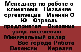 Менеджер по работе с клиентами › Название организации ­ Иванян О.Ю › Отрасль предприятия ­ Оказание услуг населению › Минимальный оклад ­ 30 000 - Все города Работа » Вакансии   . Карелия респ.,Петрозаводск г.